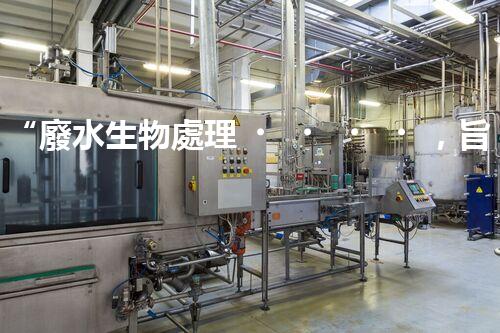 “廢水生物處理，旨在凈化水源，守護碧水藍天”